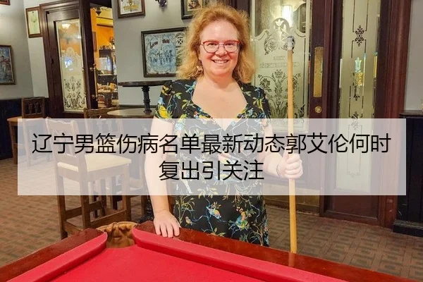 辽宁男篮伤病名单最新动态郭艾伦何时复出引关注